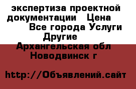 экспертиза проектной документации › Цена ­ 10 000 - Все города Услуги » Другие   . Архангельская обл.,Новодвинск г.